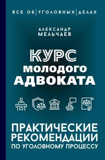 Обложка книги Курс молодого адвоката. Практические рекомендации по уголовному процессу, Александр Алексеевич Мельчаев