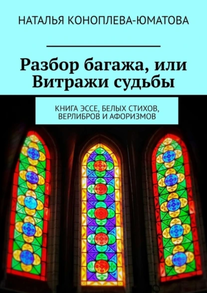 Обложка книги Разбор багажа, или Витражи судьбы. Книга эссе, белых стихов, верлибров и афоризмов, Наталья Коноплева-Юматова