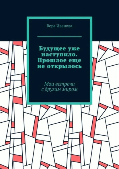 Обложка книги Будущее уже наступило. Прошлое еще не открылось. Мои встречи с другим миром, Вера Иванова