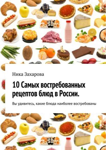 Ника Захарова — 10 cамых востребованных рецептов блюд в России