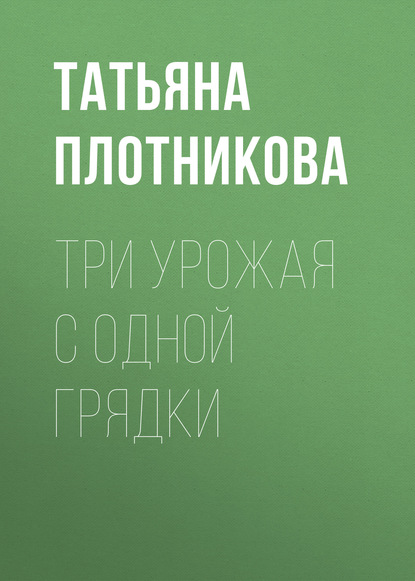 Татьяна Плотникова — Три урожая с одной грядки