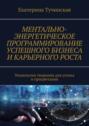 Ментально-энергетическое программирование успешного бизнеса и карьерного роста. Технологии творения для успеха и процветания