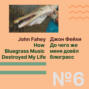 Эпизод 6. John Fahey «How Bluegrass Music Destroyed My Life» \/ Джон Фейхи «До чего же меня довёл блюграсс»