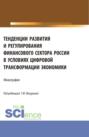 Тенденции развития и регулирования финансового сектора России в условиях цифровой трансформации экономики. (Аспирантура, Бакалавриат, Магистратура). Монография.