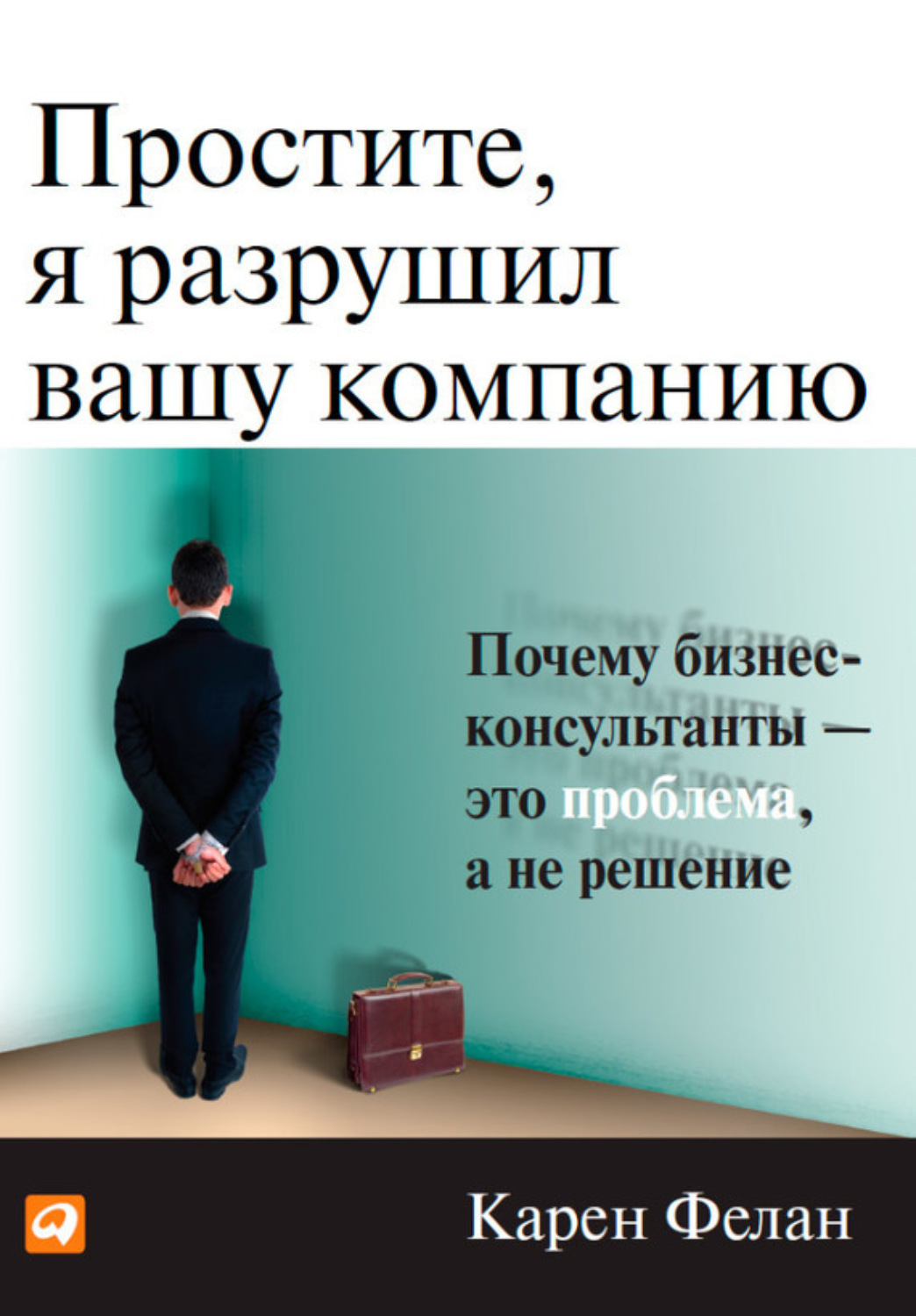 Почему бизнес. Простите я разрушил Вашу компанию Карен Фелан. Решение проблем книга. Малый бизнес большая игра книга. Консалтинговый бизнес книги.